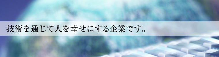 技術を通じて人を幸せにする企業です。